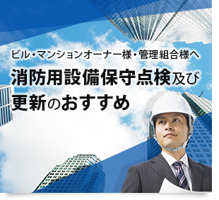 ビル・マンションオーナー様・管理組合様へ 消防用設備保守点検及び 更新のおすすめ