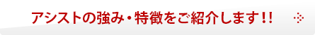 アシストの強み・特徴をご紹介します！!